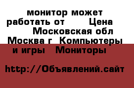 монитор может работать от 12  › Цена ­ 1 000 - Московская обл., Москва г. Компьютеры и игры » Мониторы   